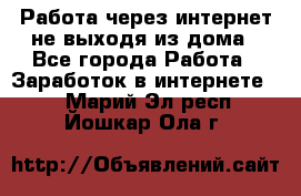 Работа через интернет не выходя из дома - Все города Работа » Заработок в интернете   . Марий Эл респ.,Йошкар-Ола г.